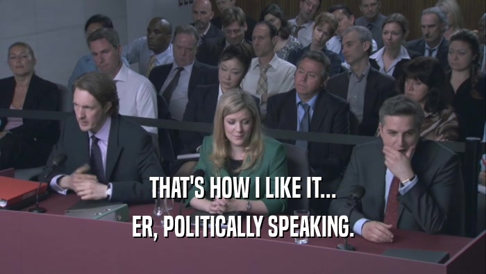 THAT'S HOW I LIKE IT... ER, POLITICALLY SPEAKING. 