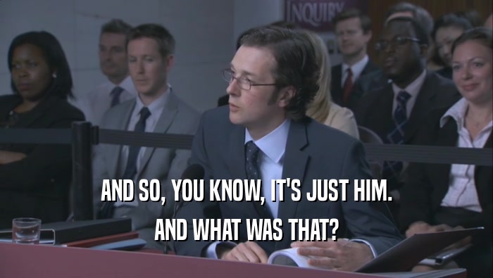 AND SO, YOU KNOW, IT'S JUST HIM. AND WHAT WAS THAT? 