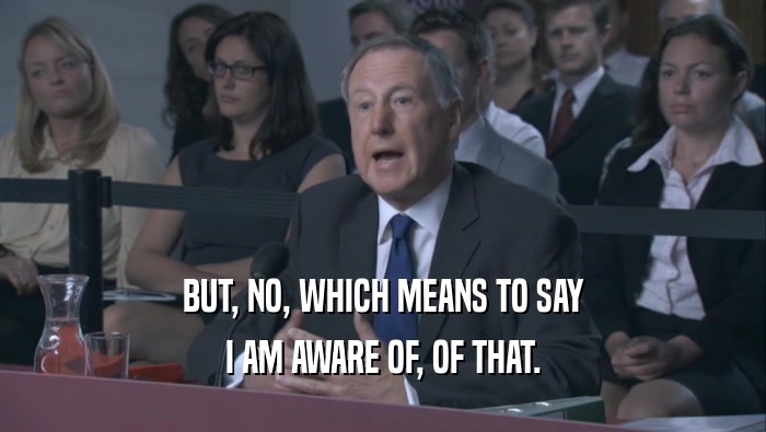 BUT, NO, WHICH MEANS TO SAY I AM AWARE OF, OF THAT. 