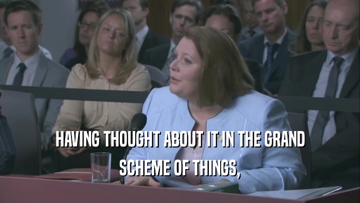 HAVING THOUGHT ABOUT IT IN THE GRAND SCHEME OF THINGS, 
