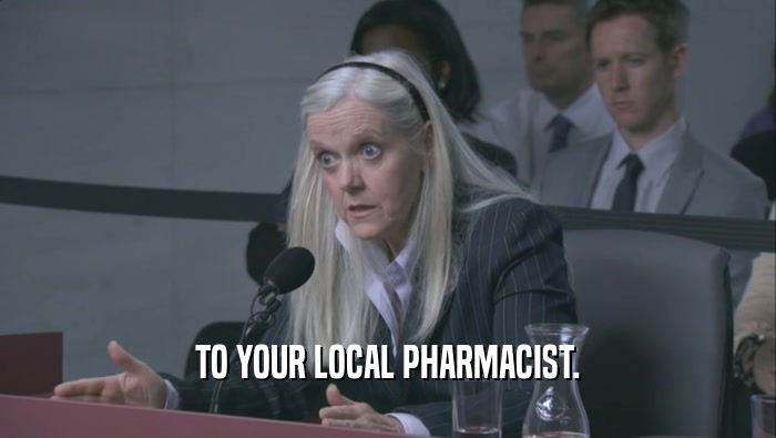 TO YOUR LOCAL PHARMACIST.  