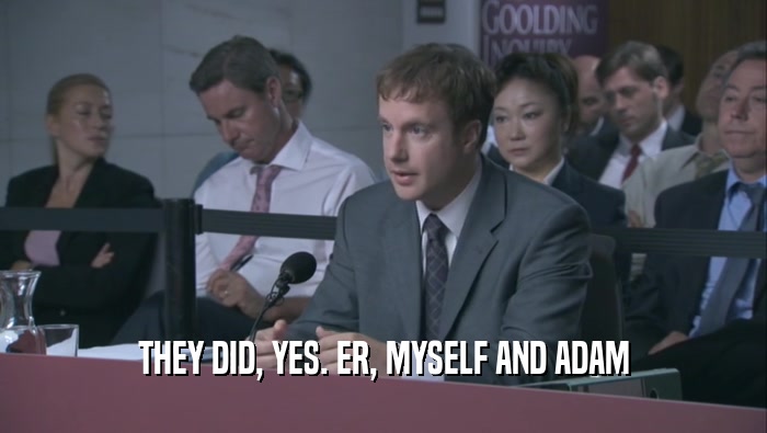 THEY DID, YES. ER, MYSELF AND ADAM  