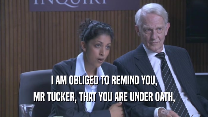 I AM OBLIGED TO REMIND YOU, MR TUCKER, THAT YOU ARE UNDER OATH, 