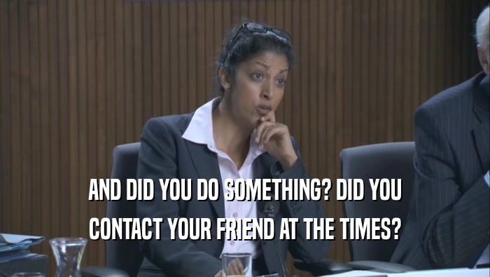 AND DID YOU DO SOMETHING? DID YOU
 CONTACT YOUR FRIEND AT THE TIMES?
 