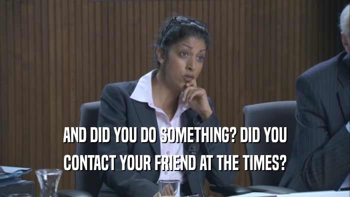 AND DID YOU DO SOMETHING? DID YOU CONTACT YOUR FRIEND AT THE TIMES? 