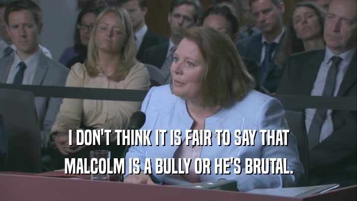 I DON'T THINK IT IS FAIR TO SAY THAT MALCOLM IS A BULLY OR HE'S BRUTAL. 
