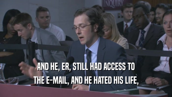 AND HE, ER, STILL HAD ACCESS TO THE E-MAIL, AND HE HATED HIS LIFE, 