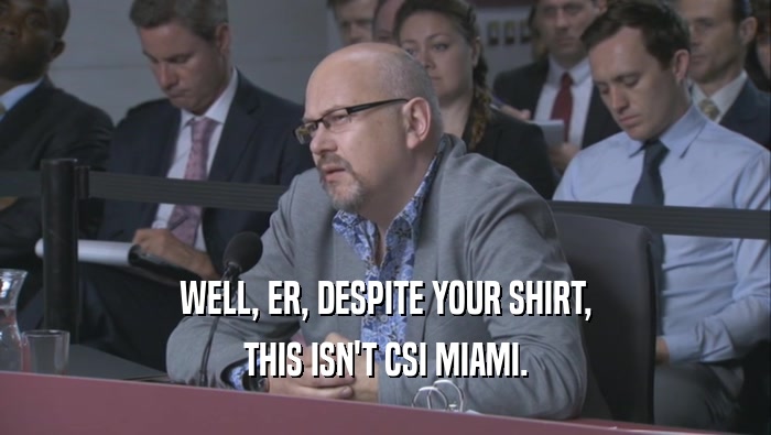 WELL, ER, DESPITE YOUR SHIRT, THIS ISN'T CSI MIAMI. 