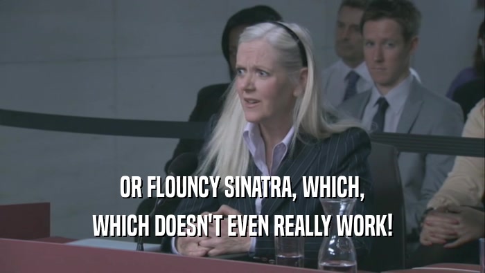 OR FLOUNCY SINATRA, WHICH, WHICH DOESN'T EVEN REALLY WORK! 