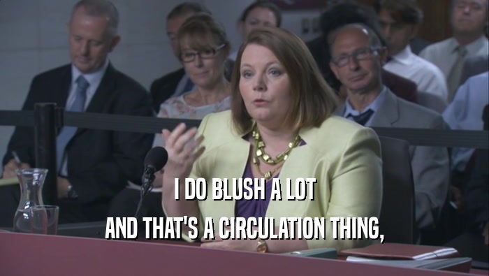 I DO BLUSH A LOT AND THAT'S A CIRCULATION THING, AND THAT'S A CIRCULATION THING,