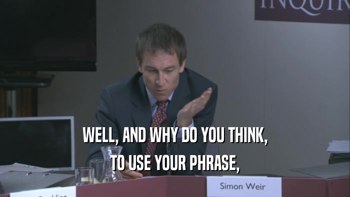WELL, AND WHY DO YOU THINK, TO USE YOUR PHRASE, 