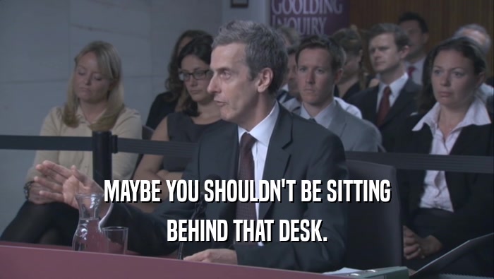 MAYBE YOU SHOULDN'T BE SITTING BEHIND THAT DESK. 