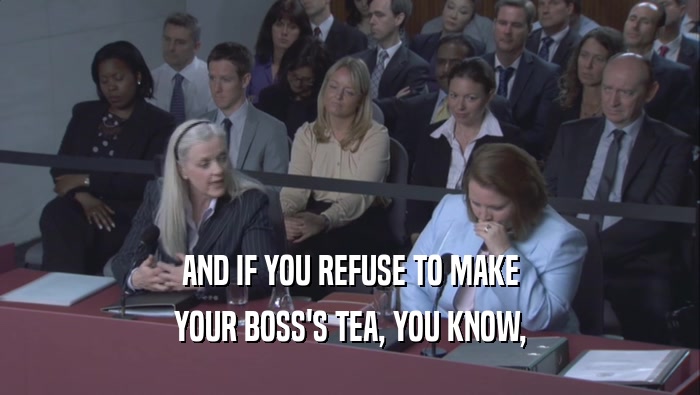 AND IF YOU REFUSE TO MAKE YOUR BOSS'S TEA, YOU KNOW, 