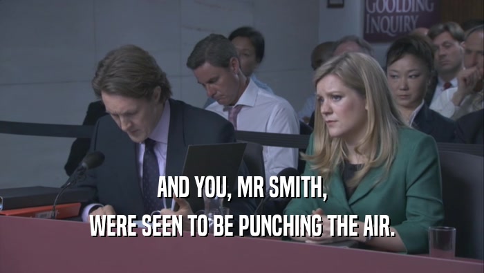 AND YOU, MR SMITH, WERE SEEN TO BE PUNCHING THE AIR. 