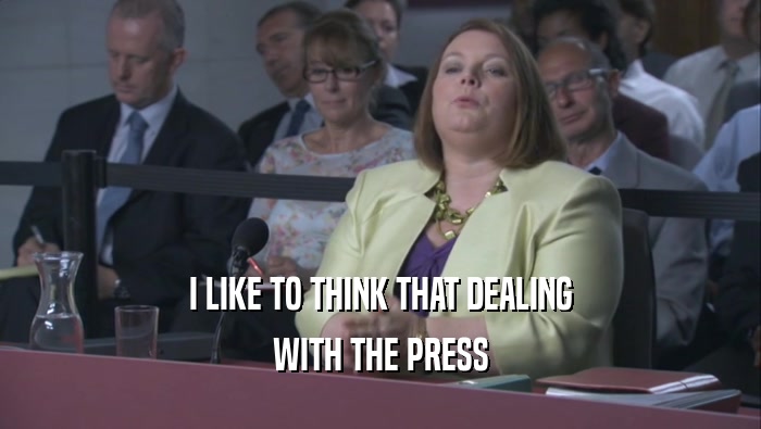 I LIKE TO THINK THAT DEALING WITH THE PRESS 