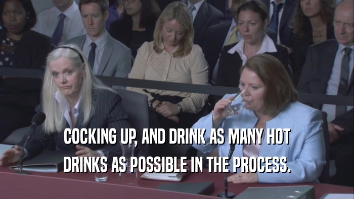 COCKING UP, AND DRINK AS MANY HOT DRINKS AS POSSIBLE IN THE PROCESS. 