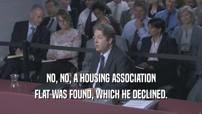 NO, NO, A HOUSING ASSOCIATION FLAT WAS FOUND, WHICH HE DECLINED. 