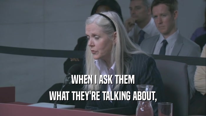 WHEN I ASK THEM WHAT THEY'RE TALKING ABOUT, 