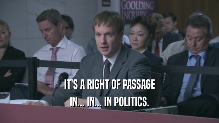 IT'S A RIGHT OF PASSAGE IN... IN... IN POLITICS. 
