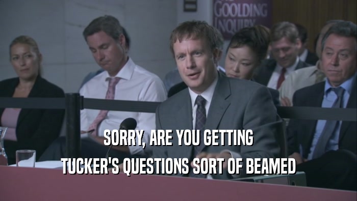 SORRY, ARE YOU GETTING
 TUCKER'S QUESTIONS SORT OF BEAMED
 TUCKER'S QUESTIONS SORT OF BEAMED

