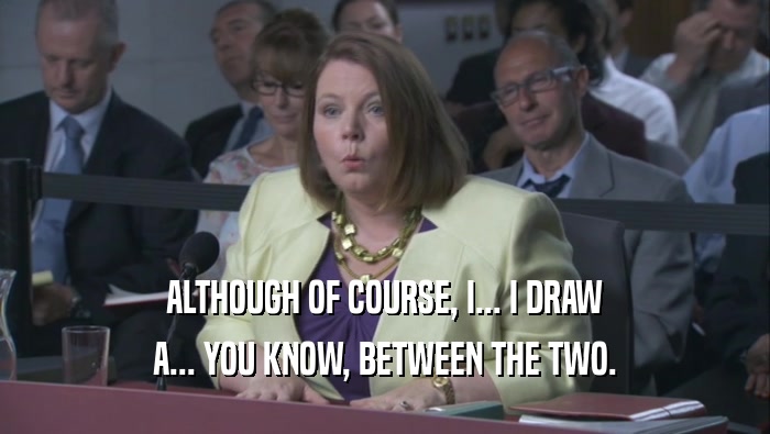 ALTHOUGH OF COURSE, I... I DRAW A... YOU KNOW, BETWEEN THE TWO. 