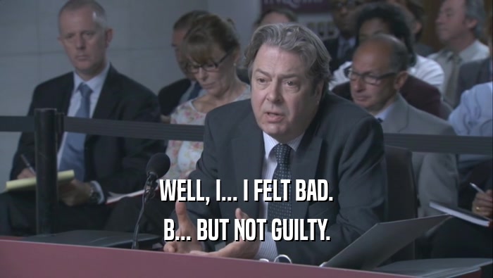 WELL, I... I FELT BAD. B... BUT NOT GUILTY. 