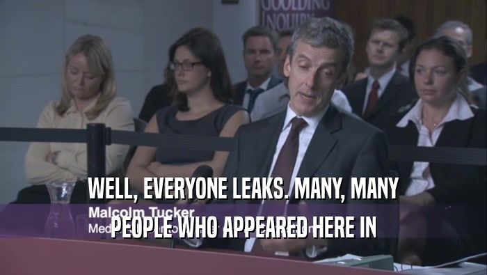 WELL, EVERYONE LEAKS. MANY, MANY PEOPLE WHO APPEARED HERE IN 