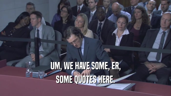 UM, WE HAVE SOME, ER, SOME QUOTES HERE. 