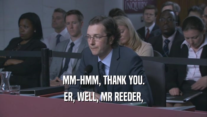 MM-HMM, THANK YOU. ER, WELL, MR REEDER, 
