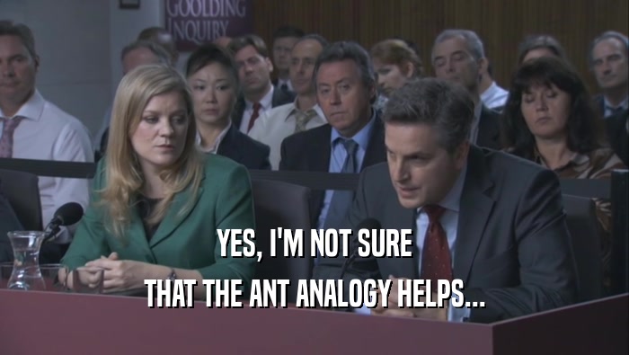 YES, I'M NOT SURE THAT THE ANT ANALOGY HELPS... 