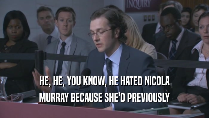 HE, HE, YOU KNOW, HE HATED NICOLA MURRAY BECAUSE SHE'D PREVIOUSLY 
