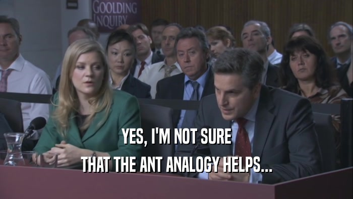 YES, I'M NOT SURE THAT THE ANT ANALOGY HELPS... 