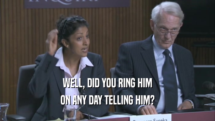 WELL, DID YOU RING HIM ON ANY DAY TELLING HIM? 