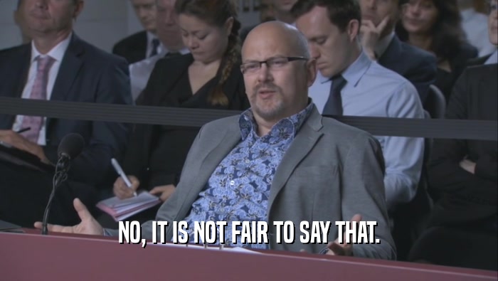 NO, IT IS NOT FAIR TO SAY THAT.  