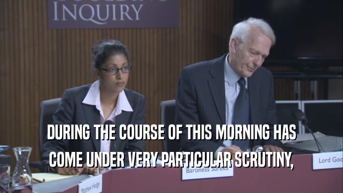DURING THE COURSE OF THIS MORNING HAS COME UNDER VERY PARTICULAR SCRUTINY, 