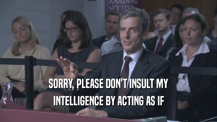 SORRY, PLEASE DON'T INSULT MY INTELLIGENCE BY ACTING AS IF 