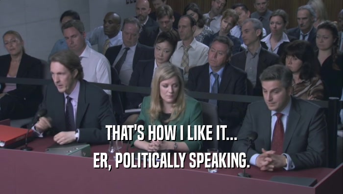 THAT'S HOW I LIKE IT... ER, POLITICALLY SPEAKING. 