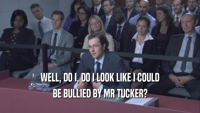 WELL, DO I, DO I LOOK LIKE I COULD BE BULLIED BY MR TUCKER? 