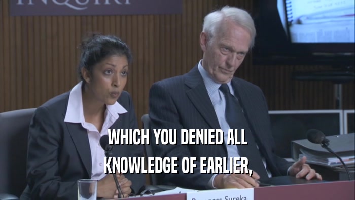 WHICH YOU DENIED ALL KNOWLEDGE OF EARLIER, 