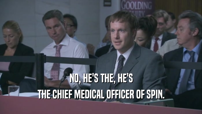 NO, HE'S THE, HE'S THE CHIEF MEDICAL OFFICER OF SPIN. 