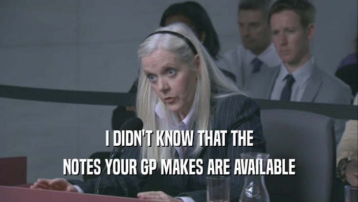 I DIDN'T KNOW THAT THE
 NOTES YOUR GP MAKES ARE AVAILABLE
 