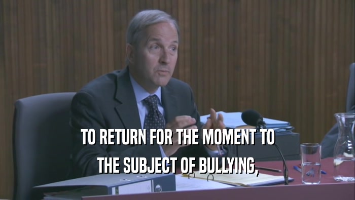 TO RETURN FOR THE MOMENT TO THE SUBJECT OF BULLYING, 