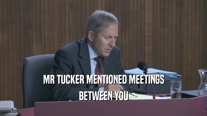MR TUCKER MENTIONED MEETINGS BETWEEN YOU BETWEEN YOU