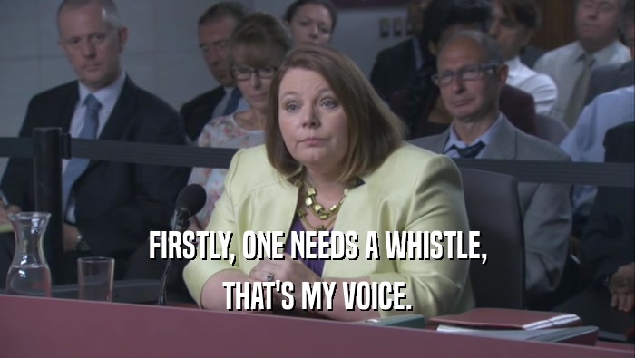 FIRSTLY, ONE NEEDS A WHISTLE, THAT'S MY VOICE. 