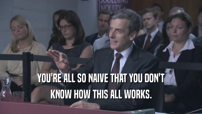 YOU'RE ALL SO NAIVE THAT YOU DON'T KNOW HOW THIS ALL WORKS. 