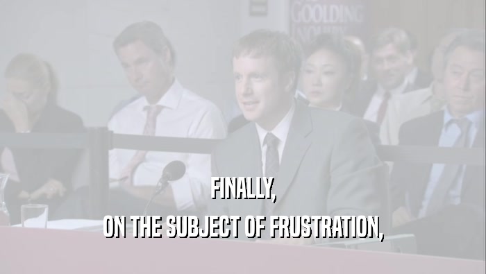 FINALLY, ON THE SUBJECT OF FRUSTRATION, 
