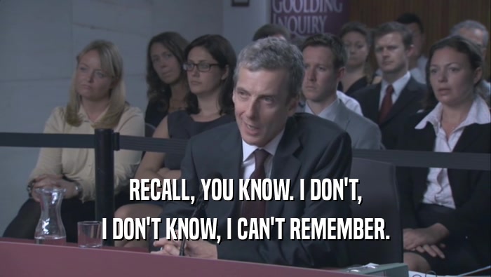 RECALL, YOU KNOW. I DON'T, I DON'T KNOW, I CAN'T REMEMBER. 