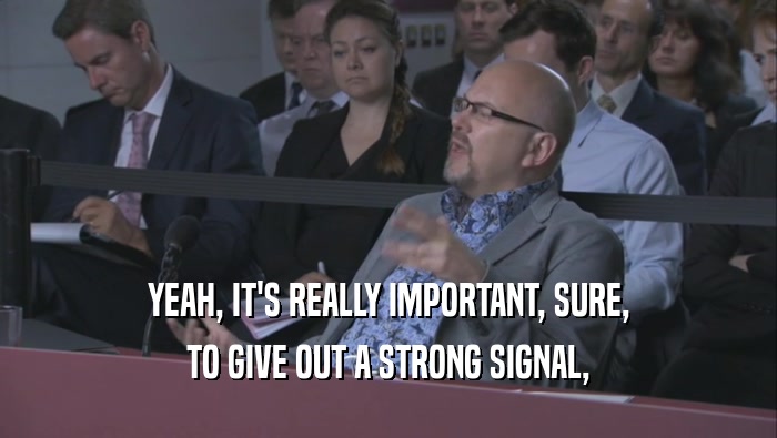 YEAH, IT'S REALLY IMPORTANT, SURE, TO GIVE OUT A STRONG SIGNAL, 