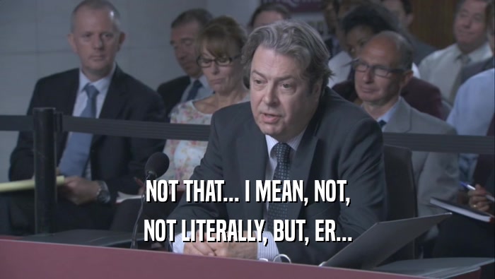 NOT THAT... I MEAN, NOT, NOT LITERALLY, BUT, ER... 