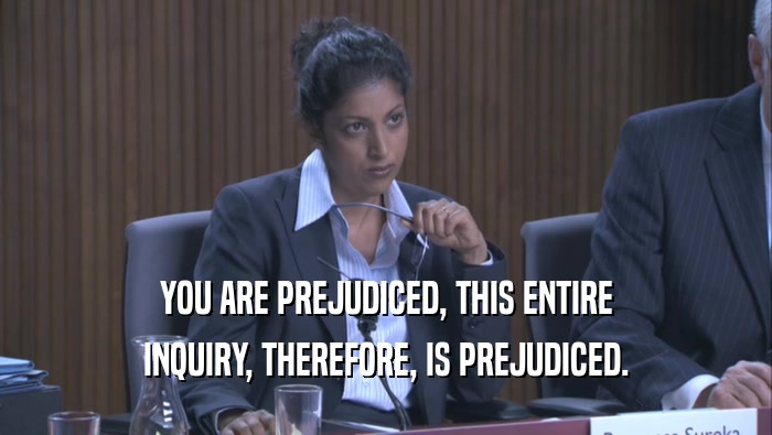 YOU ARE PREJUDICED, THIS ENTIRE INQUIRY, THEREFORE, IS PREJUDICED. 